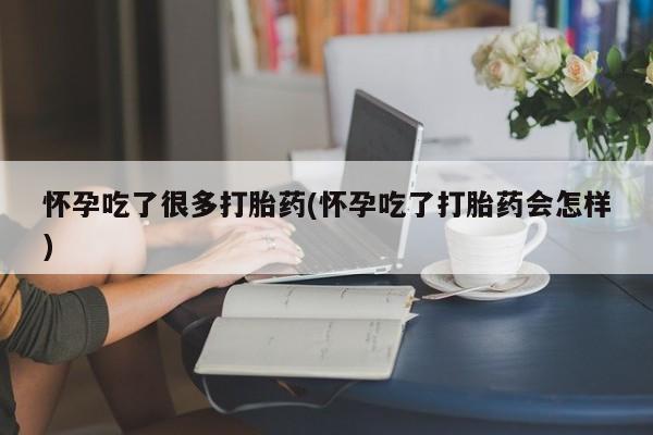 网上打胎药专卖微信怀孕吃了很多打胎药(怀孕吃了打胎药会怎样)