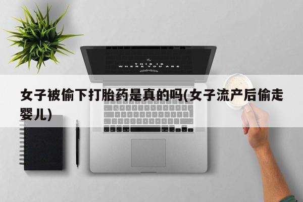网上打胎药专卖微信女子被偷下打胎药是真的吗(女子流产后偷走婴儿)