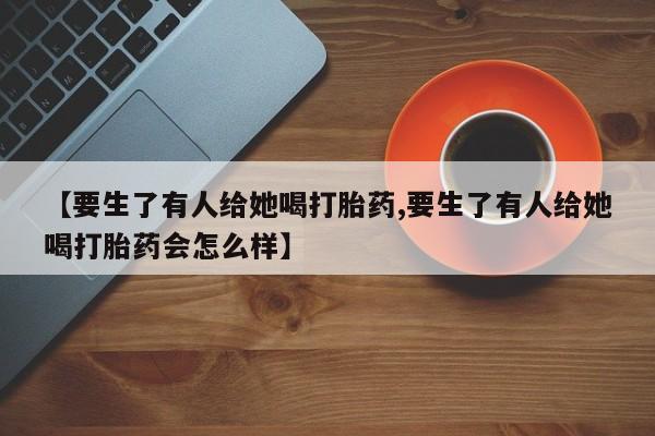 网上打胎药专卖微信【要生了有人给她喝打胎药,要生了有人给她喝打胎药会怎么样】