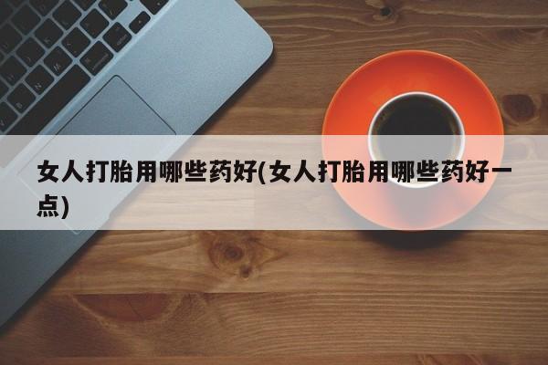 网上打胎药专卖微信女人打胎用哪些药好(女人打胎用哪些药好一点)