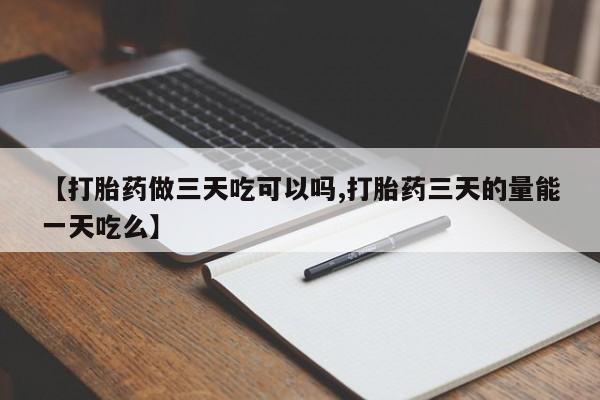 网上打胎药专卖微信【打胎药做三天吃可以吗,打胎药三天的量能一天吃么】