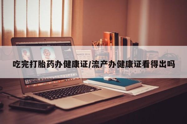 网上打胎药专卖微信吃完打胎药办健康证/流产办健康证看得出吗