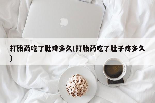 网上打胎药专卖微信打胎药吃了肚疼多久(打胎药吃了肚子疼多久)
