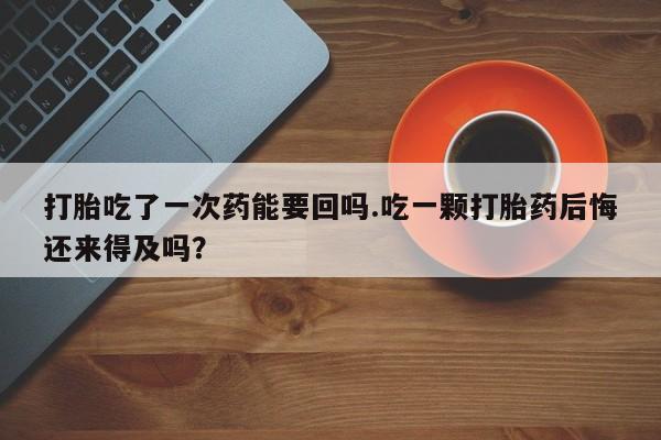 网上打胎药专卖微信打胎吃了一次药能要回吗.吃一颗打胎药后悔还来得及吗？