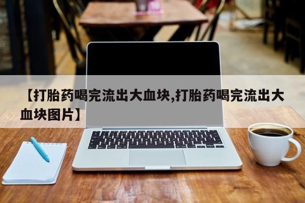 网上打胎药专卖微信【打胎药喝完流出大血块,打胎药喝完流出大血块图片】