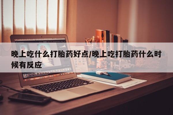 网上打胎药专卖微信晚上吃什么打胎药好点/晚上吃打胎药什么时候有反应