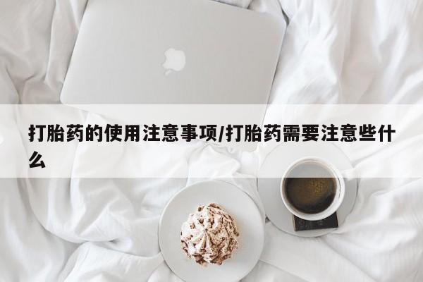 网上打胎药专卖微信打胎药的使用注意事项/打胎药需要注意些什么