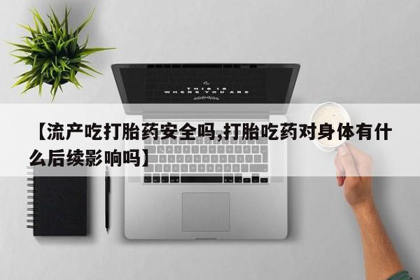 网上打胎药专卖微信【流产吃打胎药安全吗,打胎吃药对身体有什么后续影响吗】