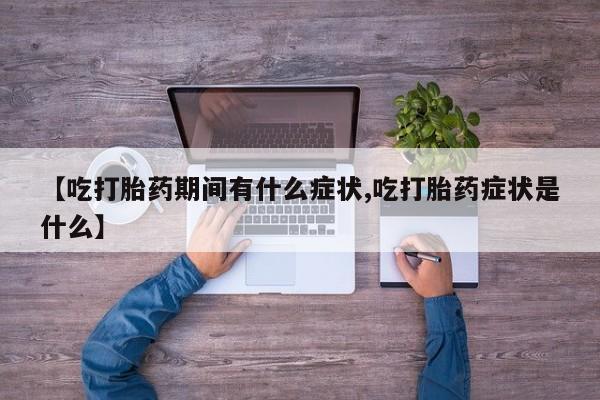 网上打胎药专卖微信【吃打胎药期间有什么症状,吃打胎药症状是什么】