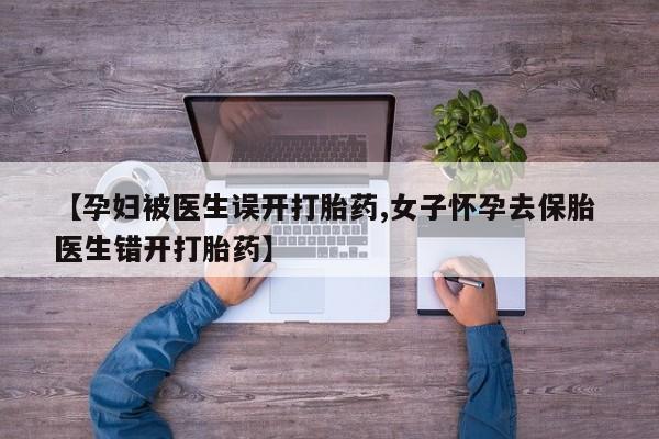 网上打胎药专卖微信【孕妇被医生误开打胎药,女子怀孕去保胎 医生错开打胎药】