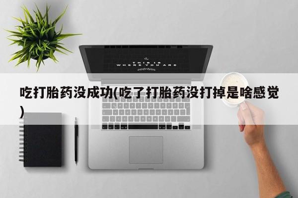 网上打胎药专卖微信吃打胎药没成功(吃了打胎药没打掉是啥感觉)