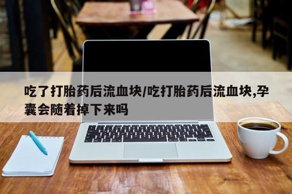 网上打胎药专卖微信吃了打胎药后流血块/吃打胎药后流血块,孕囊会随着掉下来吗