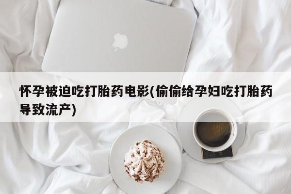 网上打胎药专卖微信怀孕被迫吃打胎药电影(偷偷给孕妇吃打胎药导致流产)