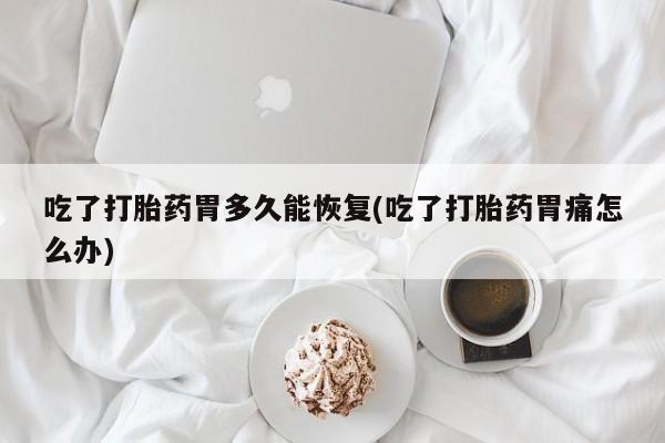 网上打胎药专卖微信吃了打胎药胃多久能恢复(吃了打胎药胃痛怎么办)