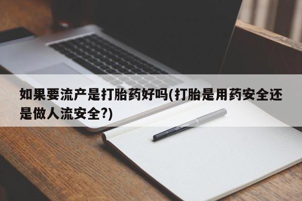 网上打胎药专卖微信如果要流产是打胎药好吗(打胎是用药安全还是做人流安全?)