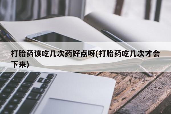 网上打胎药专卖微信打胎药该吃几次药好点呀(打胎药吃几次才会下来)