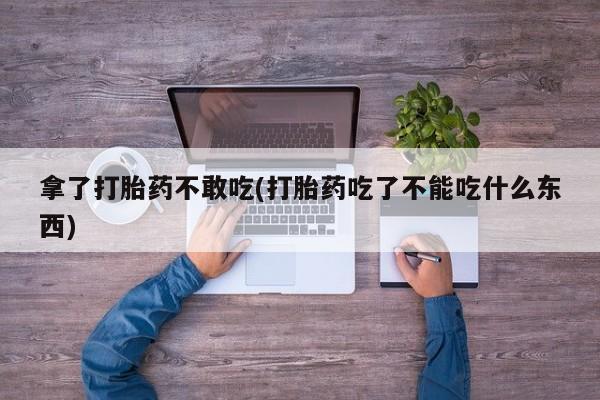 网上打胎药专卖微信拿了打胎药不敢吃(打胎药吃了不能吃什么东西)