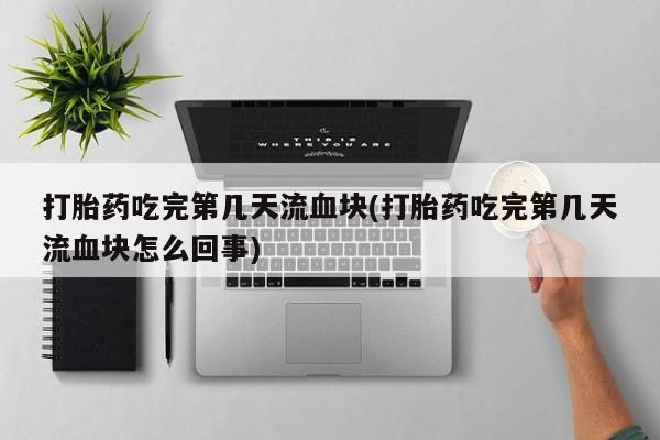 网上打胎药专卖微信打胎药吃完第几天流血块(打胎药吃完第几天流血块怎么回事)