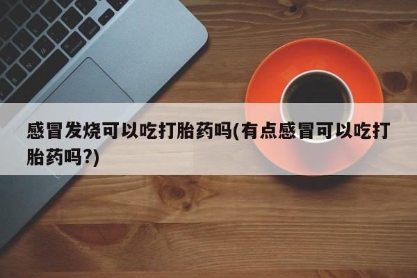 网上打胎药专卖微信感冒发烧可以吃打胎药吗(有点感冒可以吃打胎药吗?)