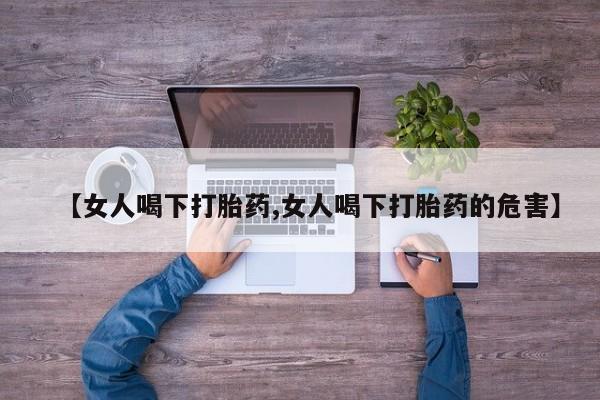 网上打胎药专卖微信【女人喝下打胎药,女人喝下打胎药的危害】