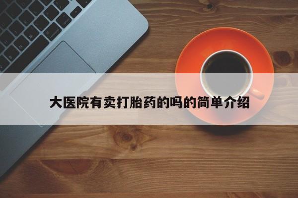 网上打胎药专卖微信大医院有卖打胎药的吗的简单介绍