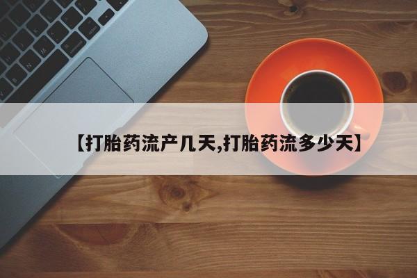 网上打胎药专卖微信【打胎药流产几天,打胎药流多少天】