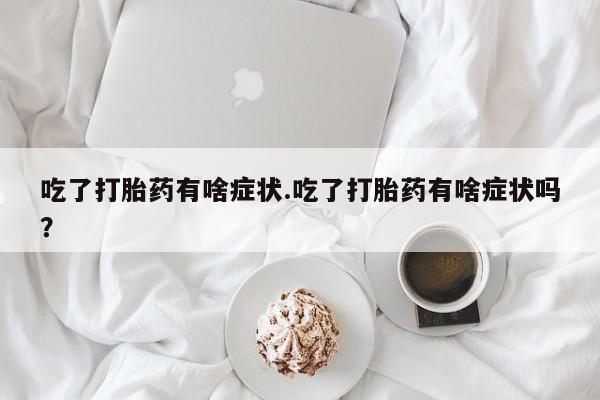 网上打胎药专卖微信吃了打胎药有啥症状.吃了打胎药有啥症状吗？