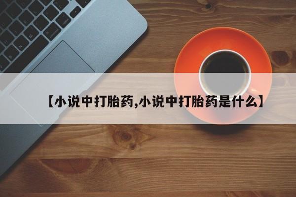 网上打胎药专卖微信【小说中打胎药,小说中打胎药是什么】