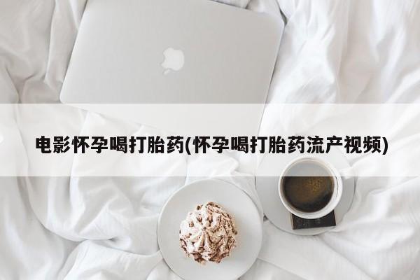 网上打胎药专卖微信电影怀孕喝打胎药(怀孕喝打胎药流产视频)