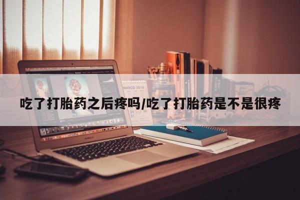 网上打胎药专卖微信吃了打胎药之后疼吗/吃了打胎药是不是很疼