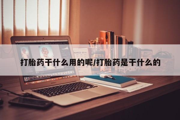 网上打胎药专卖微信打胎药干什么用的呢/打胎药是干什么的