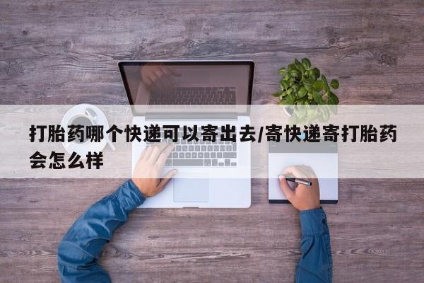 网上打胎药专卖微信打胎药哪个快递可以寄出去/寄快递寄打胎药会怎么样