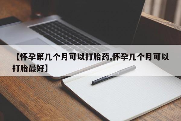 网上打胎药专卖微信【怀孕第几个月可以打胎药,怀孕几个月可以打胎最好】