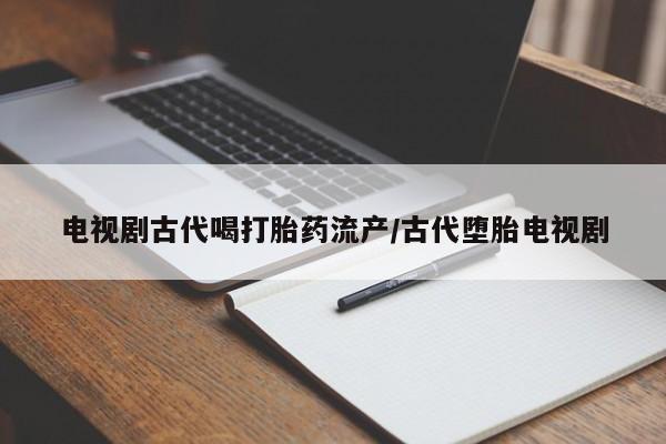 网上打胎药专卖微信电视剧古代喝打胎药流产/古代堕胎电视剧