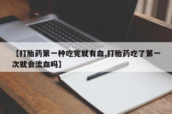 网上打胎药专卖微信【打胎药第一种吃完就有血,打胎药吃了第一次就会流血吗】