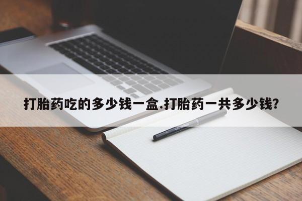 网上打胎药专卖微信打胎药吃的多少钱一盒.打胎药一共多少钱？