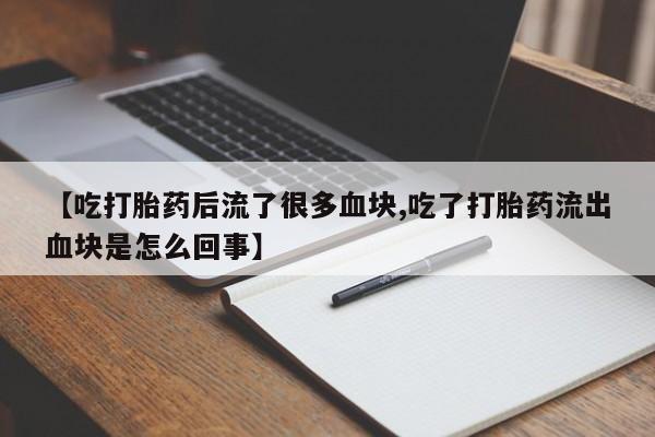 网上打胎药专卖微信【吃打胎药后流了很多血块,吃了打胎药流出血块是怎么回事】