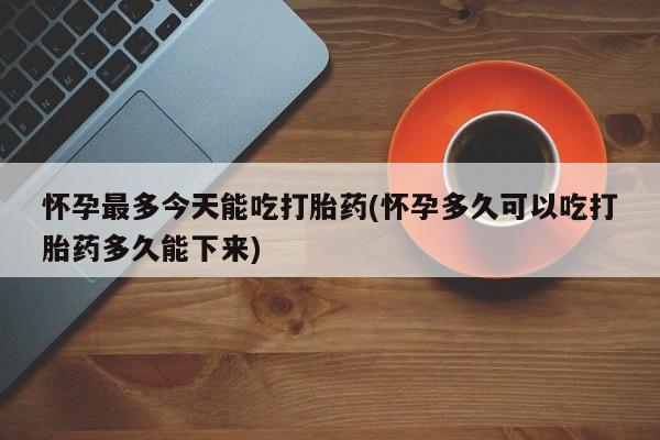 网上打胎药专卖微信怀孕最多今天能吃打胎药(怀孕多久可以吃打胎药多久能下来)