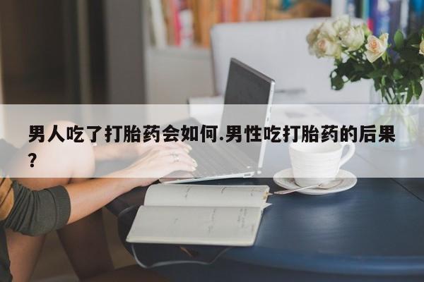 网上打胎药专卖微信男人吃了打胎药会如何.男性吃打胎药的后果？