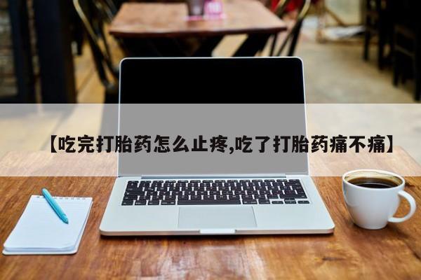 网上打胎药专卖微信【吃完打胎药怎么止疼,吃了打胎药痛不痛】