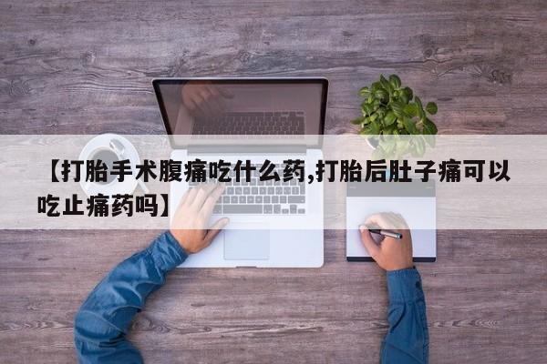网上打胎药专卖微信【打胎手术腹痛吃什么药,打胎后肚子痛可以吃止痛药吗】