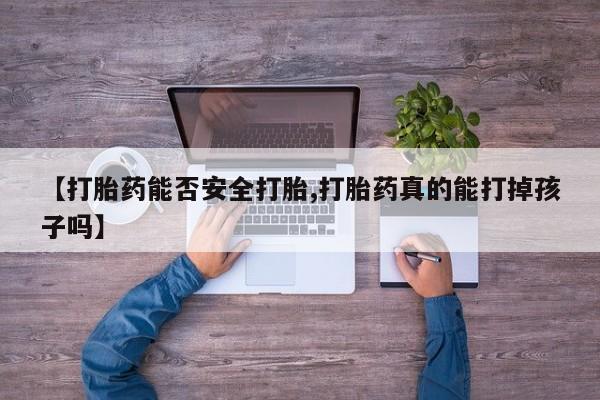 网上打胎药专卖微信【打胎药能否安全打胎,打胎药真的能打掉孩子吗】