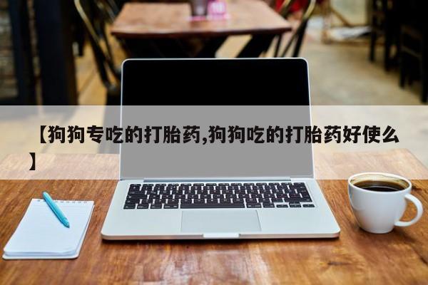 网上打胎药专卖微信【狗狗专吃的打胎药,狗狗吃的打胎药好使么】
