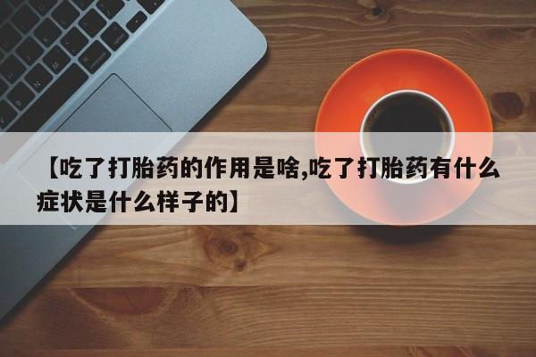 网上打胎药专卖微信【吃了打胎药的作用是啥,吃了打胎药有什么症状是什么样子的】