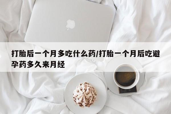网上打胎药专卖微信打胎后一个月多吃什么药/打胎一个月后吃避孕药多久来月经