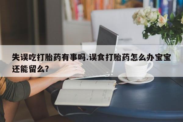 网上打胎药专卖微信失误吃打胎药有事吗.误食打胎药怎么办宝宝还能留么？