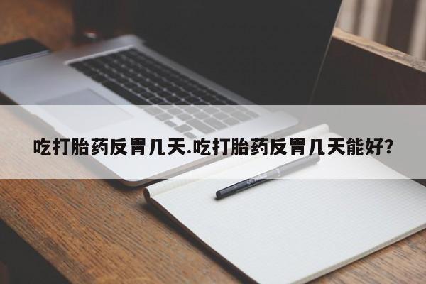 网上打胎药专卖微信吃打胎药反胃几天.吃打胎药反胃几天能好？