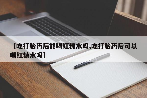 网上打胎药专卖微信【吃打胎药后能喝红糖水吗,吃打胎药后可以喝红糖水吗】