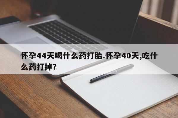 网上打胎药专卖微信怀孕44天喝什么药打胎.怀孕40天,吃什么药打掉？
