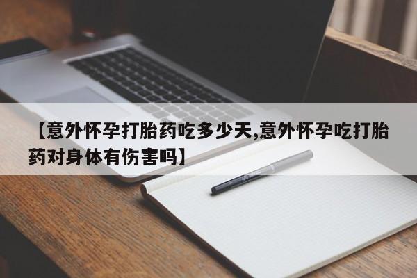 网上打胎药专卖微信【意外怀孕打胎药吃多少天,意外怀孕吃打胎药对身体有伤害吗】